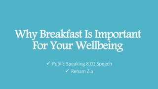 Why Breakfast Is Important
For Your Wellbeing
 Public Speaking 8.01 Speech
 Reham Zia
 