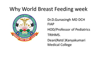 Why World Breast Feeding week
• Dr.D.Gunasingh MD DCH
FIAP
• HOD/Professor of Pediatrics
• TRIHMS.
• Dean(Retd )Kanyakumari
Medical College
 