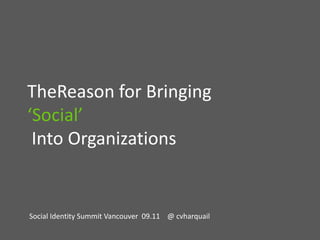 TheReason for Bringing ‘Social’ Into Organizations Social Identity Summit Vancouver  09.11    @ cvharquail 
