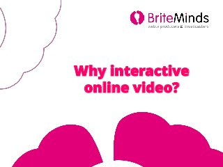 Why interactive
online video?
 