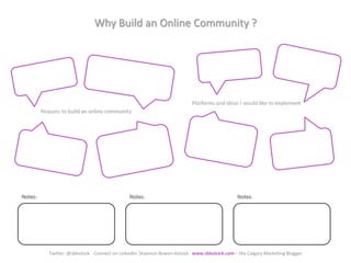 Why Build an Online Community ? Platforms and ideas I would like to implement Reasons to build an online community Notes:  Notes:  Notes:  Twitter: @sbkelsick    Connect on LinkedIn: Shannon Bowen-Kelsick   www.sbkelsick.com– the Calgary Marketing Blogger 