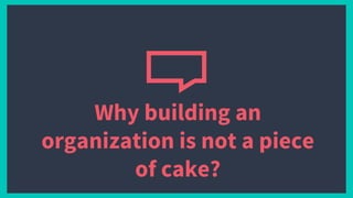 Why building an
organization is not a piece
of cake?
 