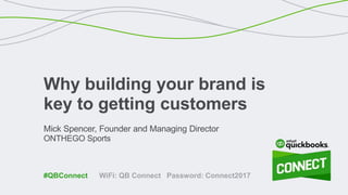 Mick Spencer, Founder and Managing Director
ONTHEGO Sports
Why building your brand is
key to getting customers
WiFi: QB Connect Password: Connect2017#QBConnect
 