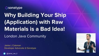 @Jamie_Lee_C
London Java Community
Jamie L Coleman
Developer Advocate @ Sonatype
Why Building Your Ship
(Application) with Raw
Materials is a Bad Idea!
 