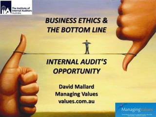 BUSINESS ETHICS &
THE BOTTOM LINE

INTERNAL AUDIT’S
OPPORTUNITY
David Mallard
Managing Values
values.com.au

 