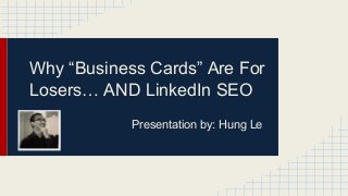 Why “Business Cards” Are For
Losers… AND LinkedIn SEO
Presentation by: Hung Le
 