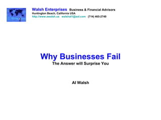 Why Businesses Fail The Answer will Surprise You Al Walsh Walsh Enterprises   Business & Financial Advisors Huntington Beach, California USA http://www.awalsh.us   [email_address]   (714) 465-2749 