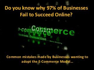 Do you know why 97% of Businesses
Fail to Succeed Online?
Common mistakes made by Businesses wanting to
adopt the E-Commerce Model…
 