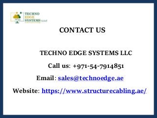 CONTACT US
TECHNO EDGE SYSTEMS LLC
Call us: +971-54-7914851
Email: sales@technoedge.ae
Website: https://www.structurecabling.ae/
 