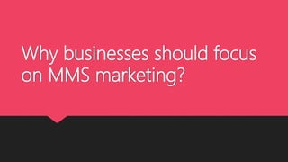 Why businesses should focus
on MMS marketing?
 