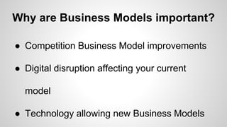 Why are Business Models important?
● Competition Business Model improvements
● Digital disruption affecting your current
model
● Technology allowing new Business Models
 