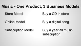Music - One Product, 3 Business Models
Store Model
Online Model
Subscription Model
Buy a CD in store
Buy a digital song
Buy a year all music
subscription
 