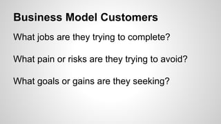 Business Model Customers
What jobs are they trying to complete?
What pain or risks are they trying to avoid?
What goals or gains are they seeking?
 