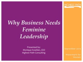 September 
2014 
Watermark 
for 
Women 
Why Business Needs 
Feminine ! 
Leadership ! 
Presented 
by: 
Monique 
Svazlian, 
CEO 
Highest 
Path 
Consulting 
 