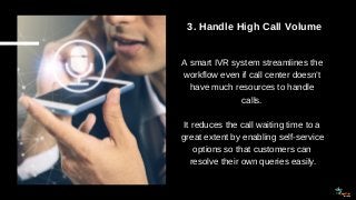3. Handle High Call Volume
A smart IVR system streamlines the
workflow even if call center doesn’t
have much resources to ...