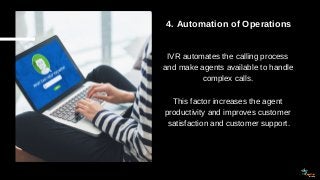 4. Automation of Operations
IVR automates the calling process
and make agents available to handle
complex calls.
This fact...