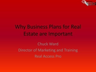 Why Business Plans for Real
Estate are Important
Chuck Ward
Director of Marketing and Training
Real Access Pro

 