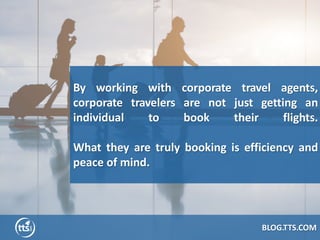 By working with corporate travel agents,
corporate travelers are not just getting an
individual to book their flights.
Wha...