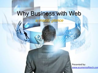 Why Business with Web
     a macro glance




                      Presented by:
                      www.acumensofttech.com
 