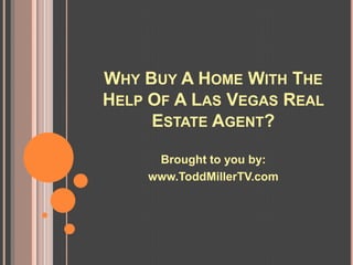 WHY BUY A HOME WITH THE
HELP OF A LAS VEGAS REAL
     ESTATE AGENT?

     Brought to you by:
    www.ToddMillerTV.com
 