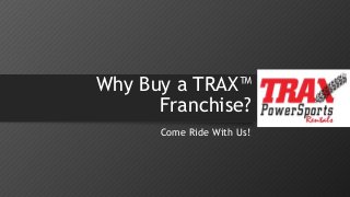 Why Buy a TRAX™ 
Franchise? 
Come Ride With Us! 
 