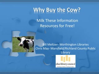 Why Buy the Cow?
Milk These Information
Resources for Free!
Bill Meltzer- Worthington Libraries
Chris May- Mansfield/Richland County Public
Library
 