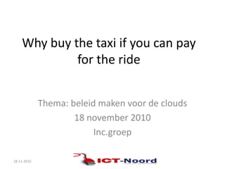 Why buy the taxi if you can pay
for the ride
Thema: beleid maken voor de clouds
18 november 2010
Inc.groep
18-11-2010
 