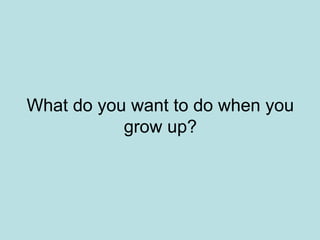 What do you want to do when you
           grow up?
 