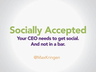 Socially Accepted
Your CEO needs to get social. 
And not in a bar. 
@MaxKringen

 