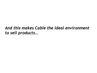 And this makes Cable the ideal environment
to sell products…
 