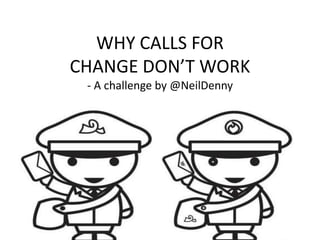 WHY CALLS FOR
CHANGE DON’T WORK
- A challenge by @NeilDenny

 