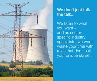 We don’t just talk
the talk...
We listen to what
you want –
and as sector-
specific industry
specialists, we won’t
waste your time with
roles that don’t suit
your unique skillset.
 