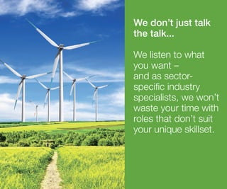 We don’t just talk
the talk...
We listen to what
you want –
and as sector-
specific industry
specialists, we won’t
waste your time with
roles that don’t suit
your unique skillset.
 
