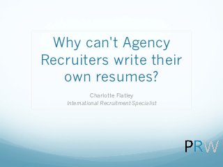Why can't Agency
Recruiters write their
own resumes?
Charlotte Flatley
International Recruitment Specialist
 