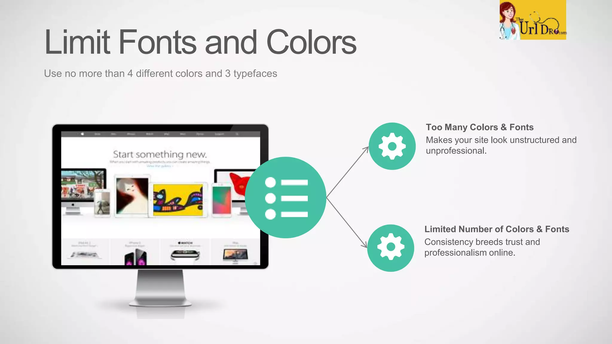 Too Many Colors & Fonts
Makes your site look unstructured and
unprofessional.
Limited Number of Colors & Fonts
Consistency breeds trust and
professionalism online.
Limit Fonts and Colors
Use no more than 4 different colors and 3 typefaces
 