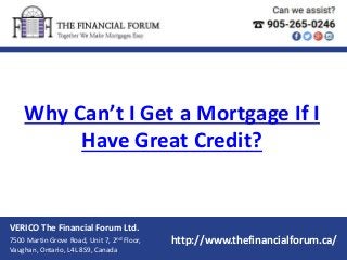 Why Can’t I Get a Mortgage If I
Have Great Credit?
VERICO The Financial Forum Ltd.
7500 Martin Grove Road, Unit 7, 2nd Floor,
Vaughan, Ontario, L4L 8S9, Canada
http://www.thefinancialforum.ca/
 