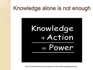 Knowledge alone is not enough
https://homesforfamilies.files.wordpress.com/2014/09/knowledgeispower.gif
 