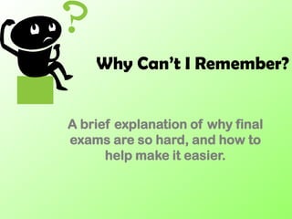 Why Can’t I Remember?


A brief explanation of why final
exams are so hard, and how to
      help make it easier.
 