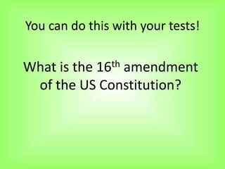 You can do this with your tests!


What is the  16 th
              amendment
 of the US Constitution?
 