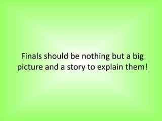 Finals should be nothing but a big
picture and a story to explain them!
 