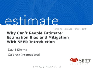 Why Can’t People Estimate:
Estimation Bias and Mitigation
With SEER Introduction
David Simms
Galorath International
© 2016 Copyright Galorath Incorporated
 
