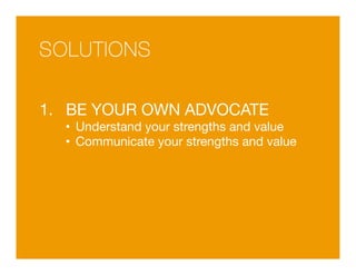 SOLUTIONS 
1. BE YOUR OWN ADVOCATE 
• Understand your strengths and value 
• Communicate your strengths and value 
 