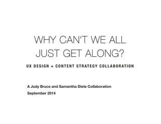WHY CAN’T WE ALL 
JUST GET ALONG? 
UX DESIGN + CONTENT STRATEGY COLLABORATION 
A Judy Bruce and Samantha Dietz Collaboration 
September 2014 
 