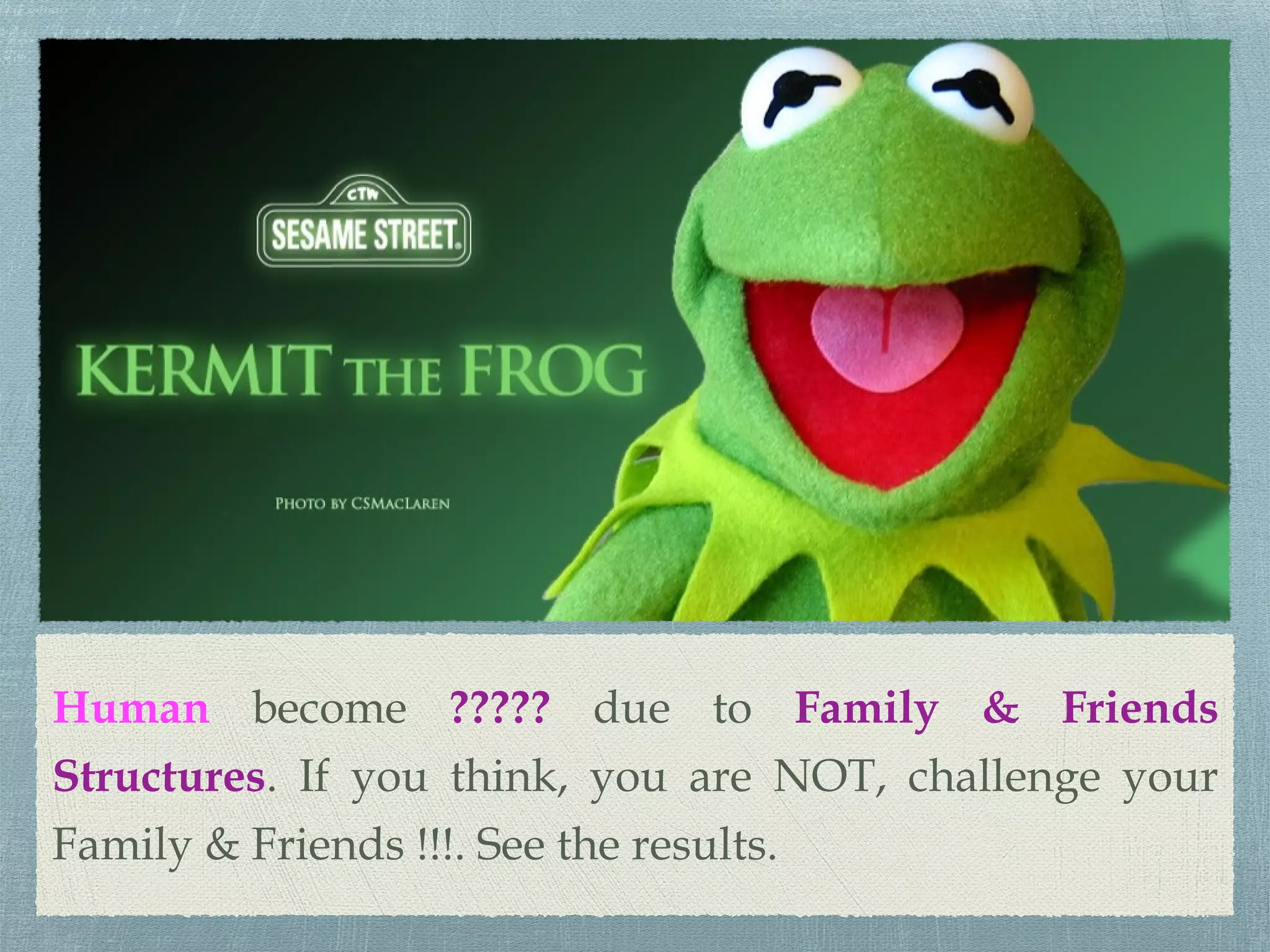 Human become ????? due to Family & Friends
Structures. If you think, you are NOT, challenge your
Family & Friends !!!. See the results.
 