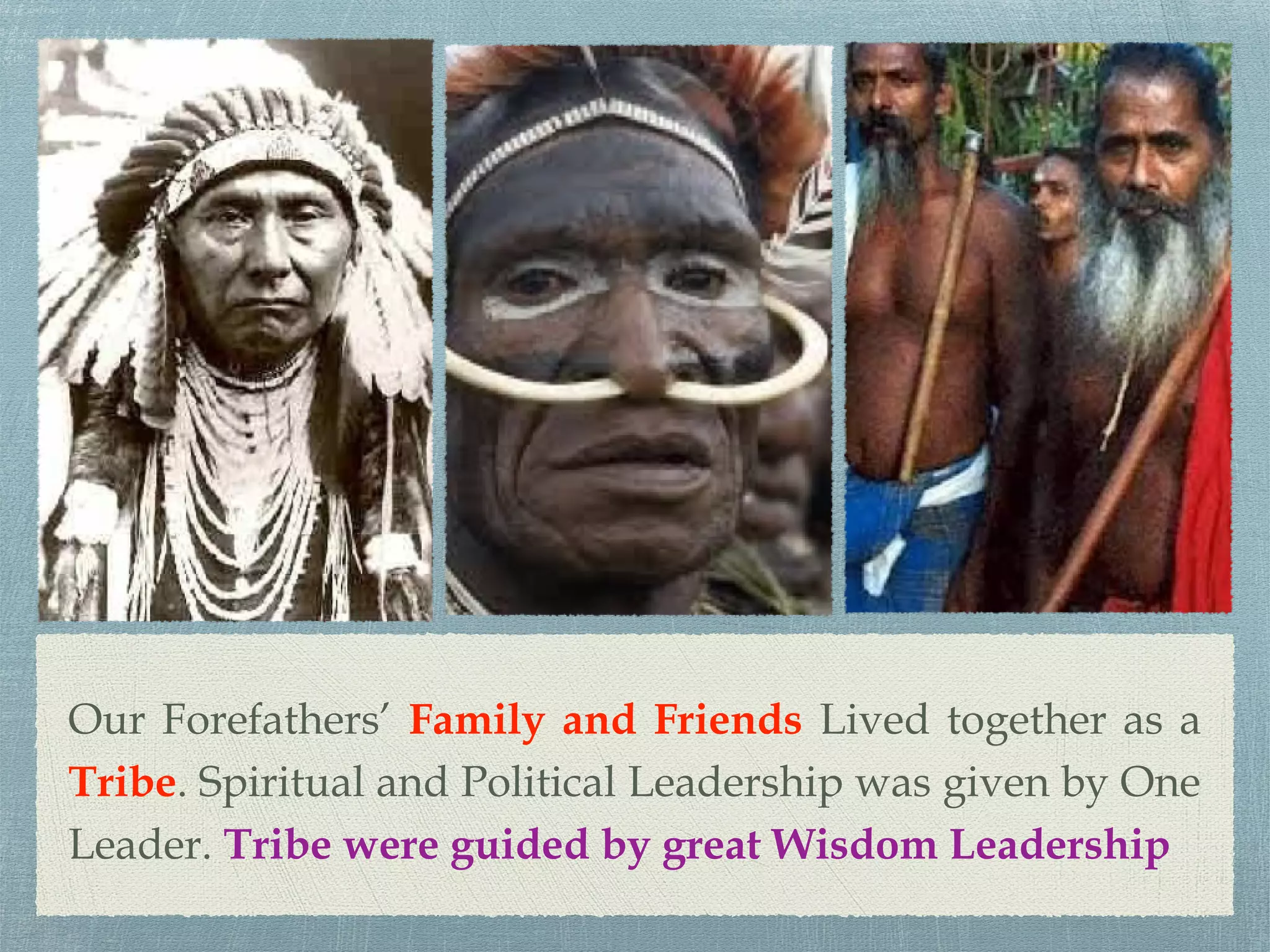 Our Forefathers’ Family and Friends Lived together as a
Tribe. Spiritual and Political Leadership was given by One
Leader. Tribe were guided by great Wisdom Leadership
 
