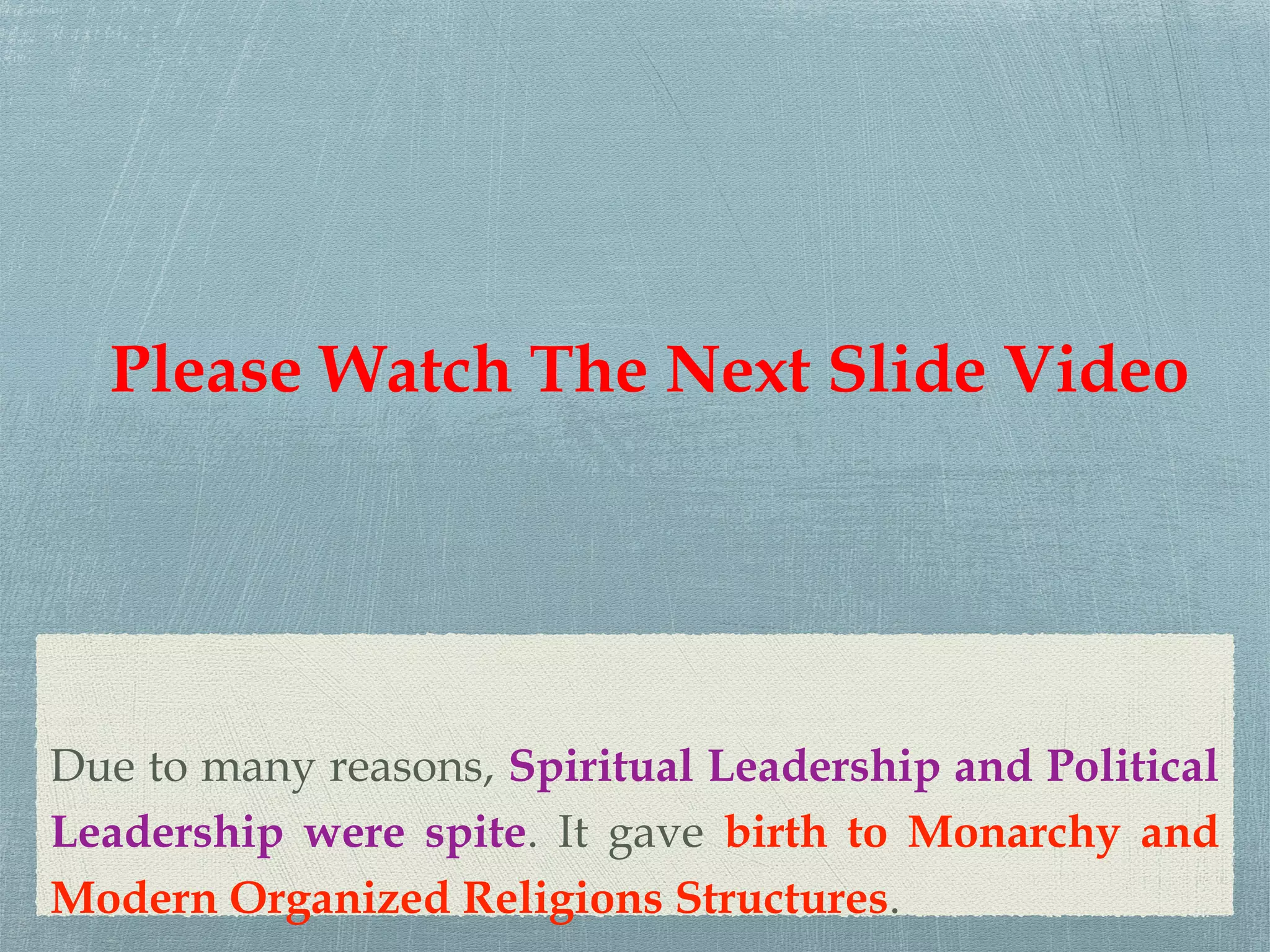 Due to many reasons, Spiritual Leadership and Political
Leadership were spite. It gave birth to Monarchy and
Modern Organized Religions Structures.
Please Watch The Next Slide Video
 