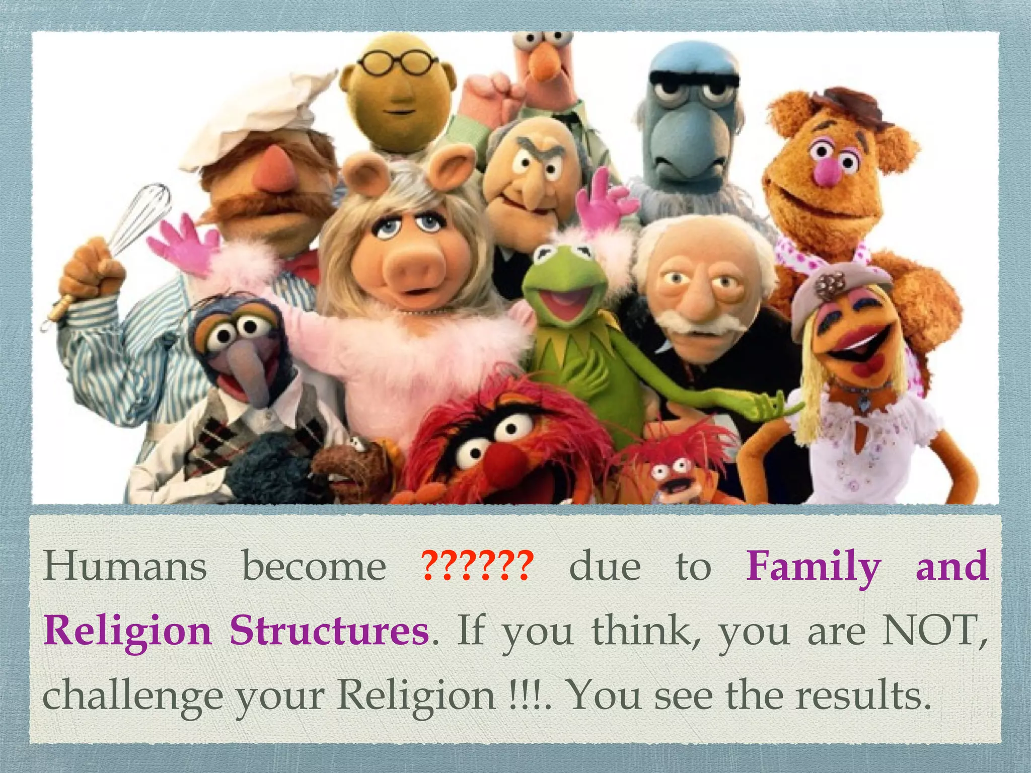 Humans become ?????? due to Family and
Religion Structures. If you think, you are NOT,
challenge your Religion !!!. You see the results.
 