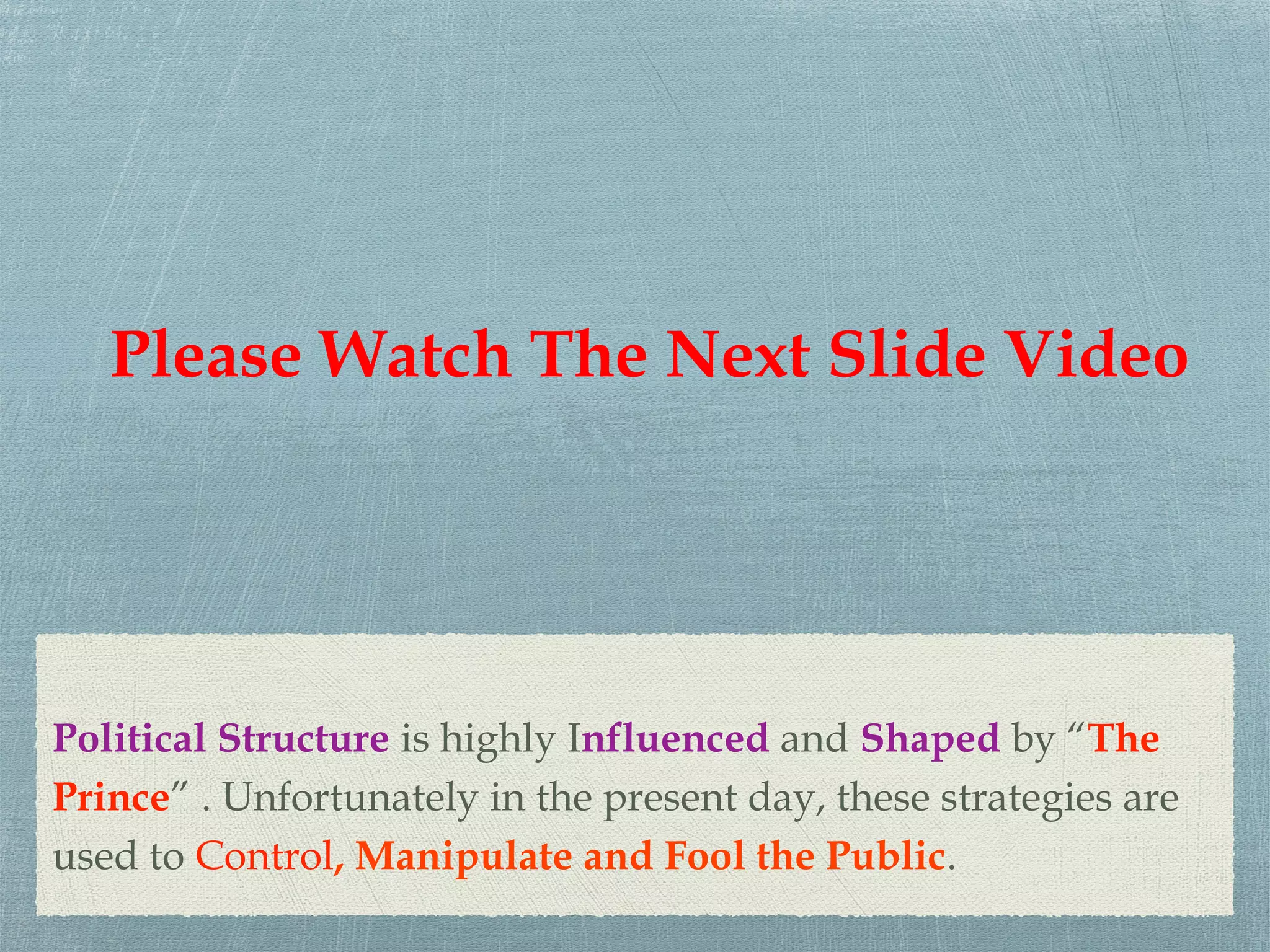 Political Structure is highly Influenced and Shaped by “The
Prince” . Unfortunately in the present day, these strategies are
used to Control, Manipulate and Fool the Public.
Please Watch The Next Slide Video
 