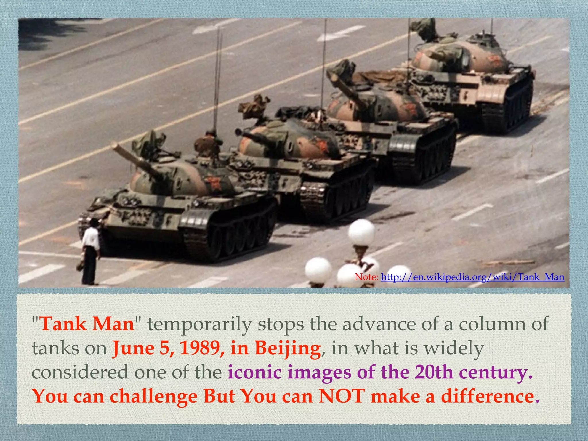 "Tank Man" temporarily stops the advance of a column of
tanks on June 5, 1989, in Beijing, in what is widely
considered one of the iconic images of the 20th century.
You can challenge But You can NOT make a difference.
Note: http://en.wikipedia.org/wiki/Tank_Man
 
