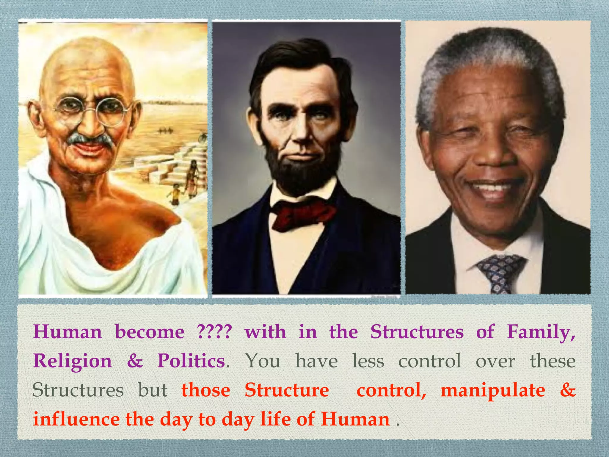Human become ???? with in the Structures of Family,
Religion & Politics. You have less control over these
Structures but those Structure control, manipulate &
influence the day to day life of Human .
 